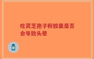 吃灵芝孢子粉胶囊是否会导致头晕