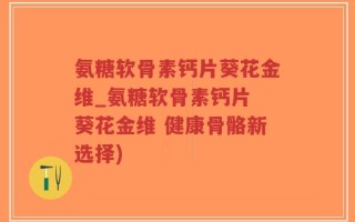氨糖软骨素钙片葵花金维_氨糖软骨素钙片 葵花金维 健康骨骼新选择)