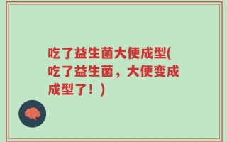 吃了益生菌大便成型(吃了益生菌，大便变成成型了！)