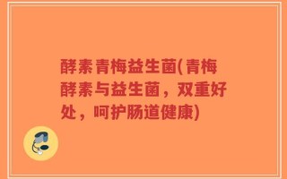 酵素青梅益生菌(青梅酵素与益生菌，双重好处，呵护肠道健康)