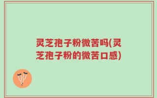 灵芝孢子粉微苦吗(灵芝孢子粉的微苦口感)