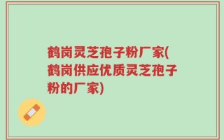 鹤岗灵芝孢子粉厂家(鹤岗供应优质灵芝孢子粉的厂家)