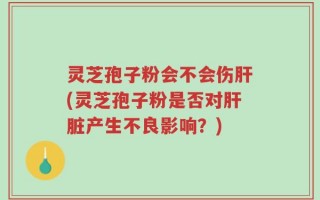 灵芝孢子粉会不会伤肝(灵芝孢子粉是否对肝脏产生不良影响？)
