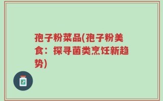 孢子粉菜品(孢子粉美食：探寻菌类烹饪新趋势)