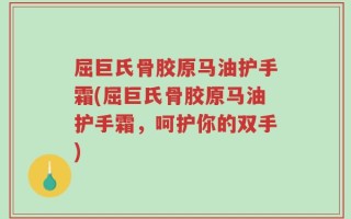 屈巨氏骨胶原马油护手霜(屈巨氏骨胶原马油护手霜，呵护你的双手)