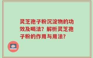 灵芝孢子粉沉淀物的功效及喝法？解析灵芝孢子粉的作用与用法？