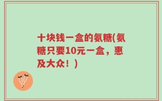 十块钱一盒的氨糖(氨糖只要10元一盒，惠及大众！)