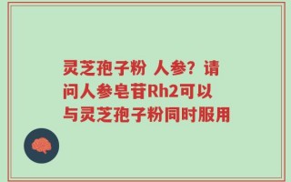 灵芝孢子粉 人参？请问人参皂苷Rh2可以与灵芝孢子粉同时服用