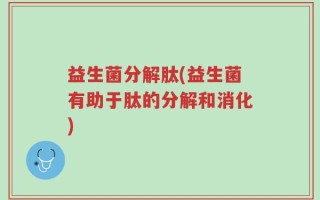 益生菌分解肽(益生菌有助于肽的分解和消化)