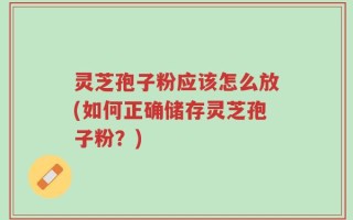灵芝孢子粉应该怎么放(如何正确储存灵芝孢子粉？)