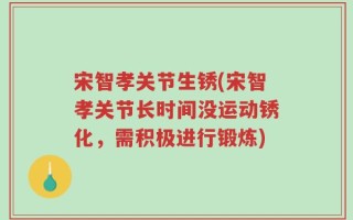 宋智孝关节生锈(宋智孝关节长时间没运动锈化，需积极进行锻炼)