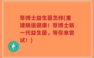 蔡博士益生菌怎样(重建肠道健康！蔡博士新一代益生菌，等你来尝试！)