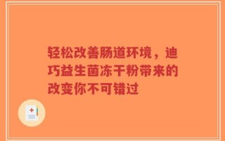 轻松改善肠道环境，迪巧益生菌冻干粉带来的改变你不可错过