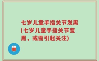 七岁儿童手指关节发黑(七岁儿童手指关节变黑，或需引起关注)