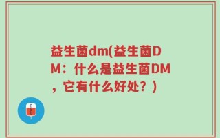 益生菌dm(益生菌DM：什么是益生菌DM，它有什么好处？)