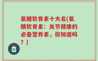 氨糖软骨素十大名(氨糖软骨素：关节健康的必备营养素，你知道吗？)