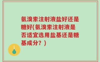 氨溴索注射液盐好还是糖好(氨溴索注射液是否适宜选用盐基还是糖基成分？)