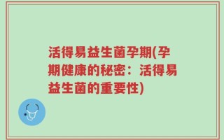 活得易益生菌孕期(孕期健康的秘密：活得易益生菌的重要性)