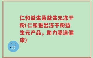 仁和益生菌益生元冻干粉(仁和推出冻干粉益生元产品，助力肠道健康)