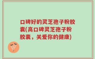 口碑好的灵芝孢子粉胶囊(高口碑灵芝孢子粉胶囊，关爱你的健康)