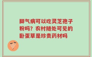 脚气病可以吃灵芝孢子粉吗？农村随处可见的卧蛋草是珍贵药材吗
