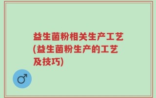 益生菌粉相关生产工艺(益生菌粉生产的工艺及技巧)