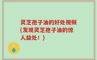 灵芝孢子油的好处视频(发现灵芝孢子油的惊人益处！)