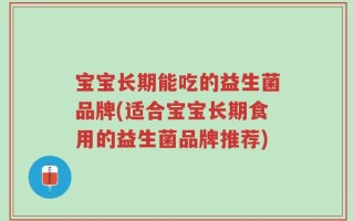 宝宝长期能吃的益生菌品牌(适合宝宝长期食用的益生菌品牌推荐)