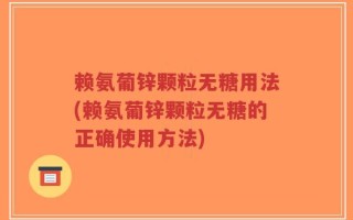 赖氨葡锌颗粒无糖用法(赖氨葡锌颗粒无糖的正确使用方法)
