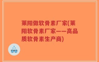 莱阳做软骨素厂家(莱阳软骨素厂家——高品质软骨素生产商)