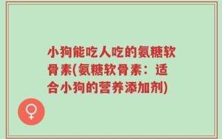 小狗能吃人吃的氨糖软骨素(氨糖软骨素：适合小狗的营养添加剂)
