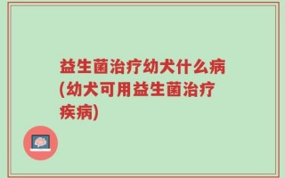 益生菌治疗幼犬什么病(幼犬可用益生菌治疗疾病)