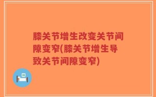 膝关节增生改变关节间隙变窄(膝关节增生导致关节间隙变窄)