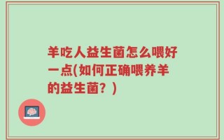 羊吃人益生菌怎么喂好一点(如何正确喂养羊的益生菌？)