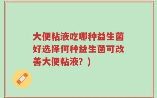 大便粘液吃哪种益生菌好选择何种益生菌可改善大便粘液？)