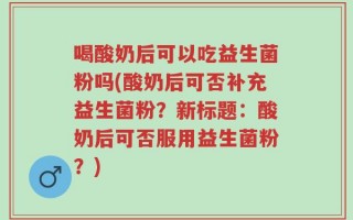 喝酸奶后可以吃益生菌粉吗(酸奶后可否补充益生菌粉？新标题：酸奶后可否服用益生菌粉？)