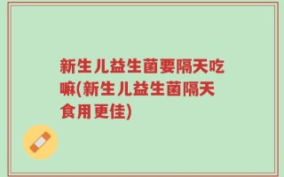 新生儿益生菌要隔天吃嘛(新生儿益生菌隔天食用更佳)