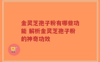 金灵芝孢子粉有哪些功能 解析金灵芝孢子粉的神奇功效