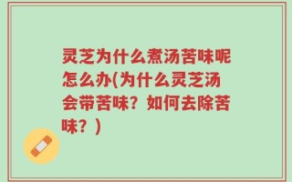 灵芝为什么煮汤苦味呢怎么办(为什么灵芝汤会带苦味？如何去除苦味？)