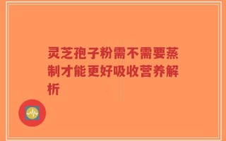 灵芝孢子粉需不需要蒸制才能更好吸收营养解析