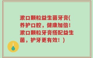 漱口颗粒益生菌牙膏(养护口腔，健康加倍！漱口颗粒牙膏搭配益生菌，护牙更有效！)