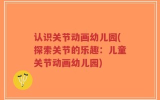 认识关节动画幼儿园(探索关节的乐趣：儿童关节动画幼儿园)