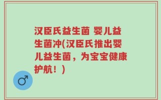 汉臣氏益生菌 婴儿益生菌冲(汉臣氏推出婴儿益生菌，为宝宝健康护航！)