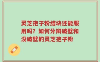 灵芝孢子粉结块还能服用吗？如何分辨破壁和没破壁的灵芝孢子粉