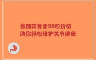氨糖软骨素90粒价格助你轻松维护关节健康