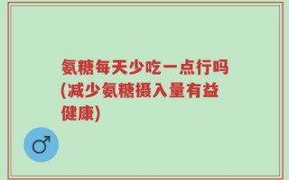 氨糖每天少吃一点行吗(减少氨糖摄入量有益健康)