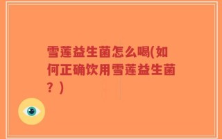 雪莲益生菌怎么喝(如何正确饮用雪莲益生菌？)