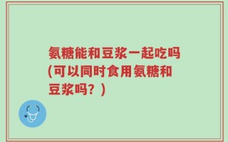 氨糖能和豆浆一起吃吗(可以同时食用氨糖和豆浆吗？)
