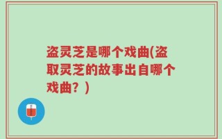 盗灵芝是哪个戏曲(盗取灵芝的故事出自哪个戏曲？)