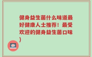 健身益生菌什么味道最好健康人士推荐！最受欢迎的健身益生菌口味)